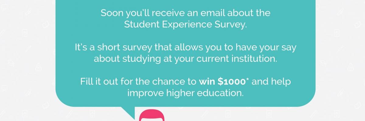 Speech bubble which says" Soon you'll receive an email about the Student Experience Survey. It's a short survey that allows you to have your say about studying at your current institution. Fill it out for the chance to win $1000 and help improve higher education. T&C apply